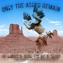 Only The Ashes Remain : If I Was A Girl I'd Be A Slut (You're Gonna Need A Hairnet With Those Shorts)